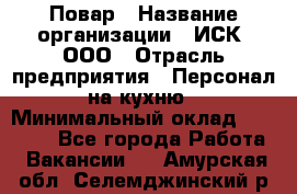 Повар › Название организации ­ ИСК, ООО › Отрасль предприятия ­ Персонал на кухню › Минимальный оклад ­ 15 000 - Все города Работа » Вакансии   . Амурская обл.,Селемджинский р-н